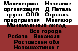 Маникюрист › Название организации ­ Д Леталь групп, ООО › Отрасль предприятия ­ Маникюр › Минимальный оклад ­ 15 000 - Все города Работа » Вакансии   . Ростовская обл.,Новошахтинск г.